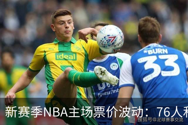 新赛季NBA主场票价波动：76人和森林狼大幅上调，勇士却降价