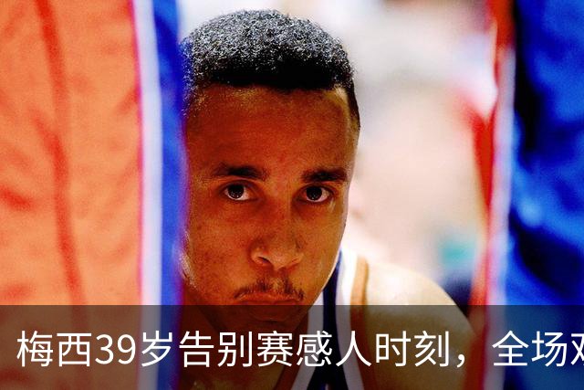 梅西39岁告别赛感人时刻，全场观众齐声致敬